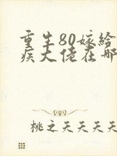 重生80嫁给残疾大佬在哪可以免费看全部章节