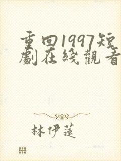 重回1997短剧在线观看全集免费高清