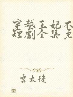 穿越王妃不好惹短剧全集免费观看