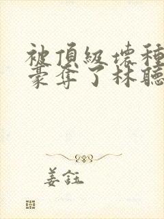 被顶级坏种强取豪夺了林听成最新章节