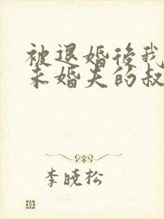 被退婚后我娶了未婚夫的叔叔全文免费阅读