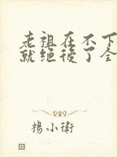 老祖在不下山你就绝后了全集短剧免费观看