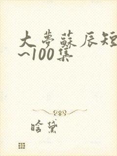 大梦苏辰短剧1~100集