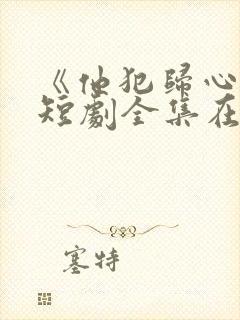 《他犯归心动》短剧全集在线观看高清