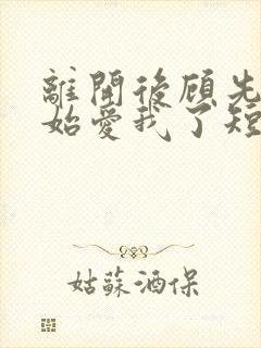 离开后顾先生开始爱我了短剧免费观看大结局