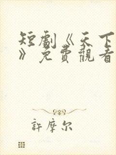 短剧《天下第一》免费观看全集