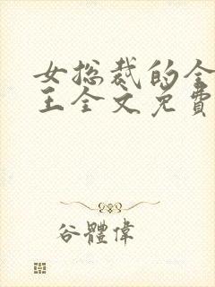 女总裁的全能兵王全文免费阅读全文