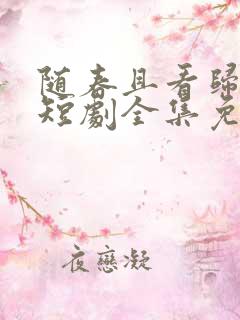 随春且看归何处短剧全集免费观看