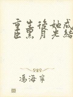 重生后她成了权臣黑月光结局