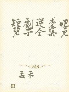 短剧逆袭吧我的儿子全集免费观看