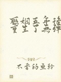 联姻五年后,她重生了无弹窗全文免费阅读