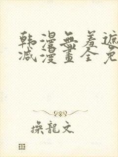 韩漫无羞遮无删减漫画全免费