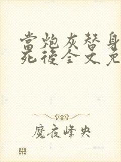 当炮灰替身的我死后全文免费阅读