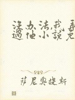 没办法,我弄不过他小说免费阅读