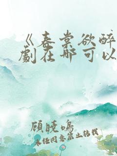 《春棠欲醉》短剧在哪可以观看