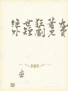 绝世狂萧九天之外短剧免费观看全集