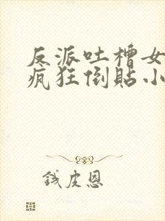 反派吐槽女主们疯狂倒贴小说