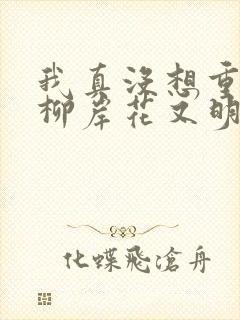 我真没想重生啊柳岸花又明小说全文在线阅读