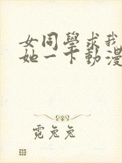 女同学求我让我她一下动漫