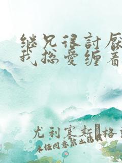 继兄很讨厌我但我总爱缠着他小说免费阅读