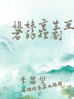 姐妹重生互换夫君的短剧