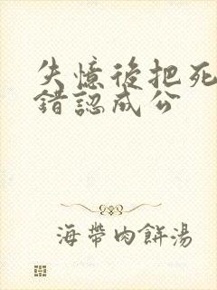 失忆后把死对头错认成公