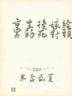 重生后嫁给了渣男的死对头