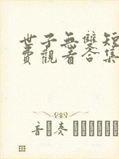 世子无双短剧免费观看合集