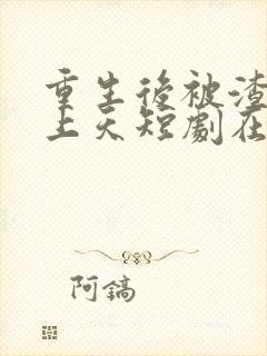 重生后被渣男宠上天短剧在哪里播放