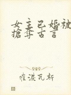 女主已婚被男主抢夺古言