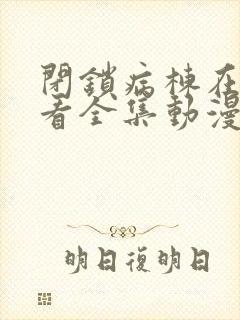 闭锁病栋在线观看全集动漫免费