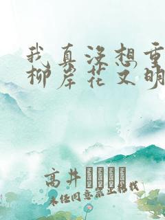 我真没想重生啊柳岸花又明小说新章节列表