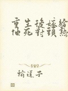 重生后嫁给渣男他死对头热播短剧