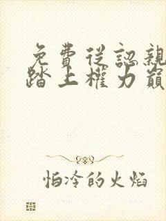 免费从认亲开始踏上权力巅峰彭远征曹颖小说