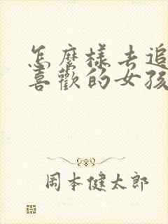 怎么样去追自己喜欢的女孩子