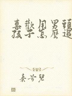 喜欢用男头的女孩子怎么追