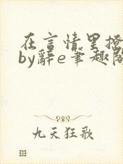 在言情里撩直男by辞e笔趣阁全文免费阅读