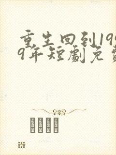 重生回到1999年短剧免费观看