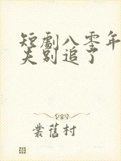 短剧八零年代前夫别追了