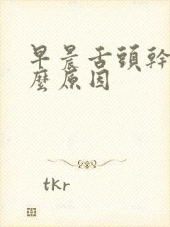 早晨舌头干苦什么原因