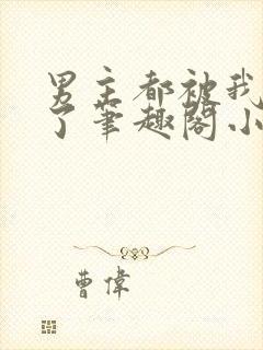 男主都被我吵坏了笔趣阁小说