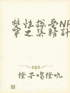 双性总受NP快穿之集精计划