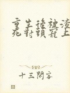 重生后被渣男的死对头宠上天短剧免费