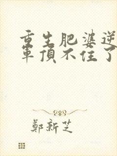 重生肥婆逆袭将军顶不住了短剧