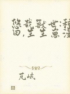 悠哉兽世:种种田,生生崽漫画免费下拉