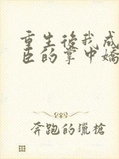 重生后我成了权臣的掌中娇全文