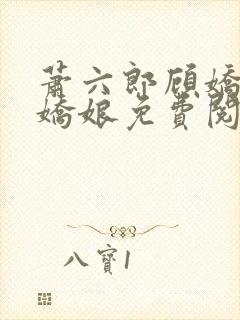 萧六郎顾娇首辅娇娘免费阅读小说