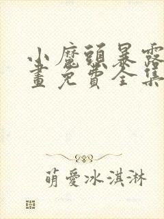 小魔头暴露啦漫画免费全集下拉式