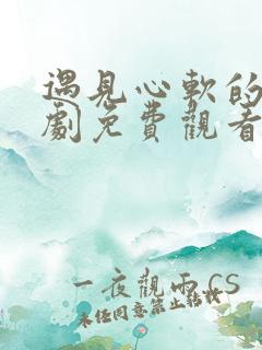 遇见心软的神短剧免费观看全集