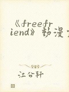 《freefriend》动漫完整全集在线观看高清